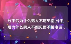 分手后为什么男人不愿见面(分手后为什么男人不愿见面不接电话)