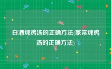 白酒炖鸡汤的正确方法(家常炖鸡汤的正确方法)