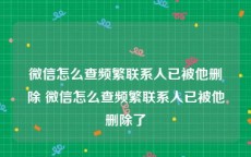 微信怎么查频繁联系人已被他删除 微信怎么查频繁联系人已被他删除了