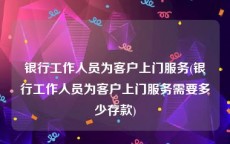 银行工作人员为客户上门服务(银行工作人员为客户上门服务需要多少存款)