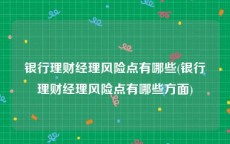 银行理财经理风险点有哪些(银行理财经理风险点有哪些方面)
