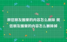 微信朋友圈里的内容怎么删除 微信朋友圈里的内容怎么删除掉