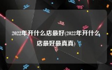 2022年开什么店最好(2022年开什么店最好最真真)