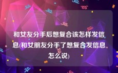 和女友分手后想复合该怎样发信息(和女朋友分手了想复合发信息怎么说)