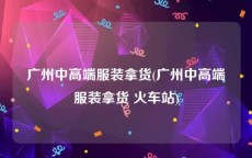 广州中高端服装拿货(广州中高端服装拿货 火车站)