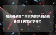 辅食机是哪个国家的更好(辅食机是哪个国家的更好用)