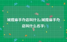 城隍庙手办店叫什么(城隍庙手办店叫什么名字)