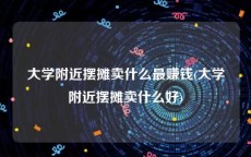 大学附近摆摊卖什么最赚钱(大学附近摆摊卖什么好)
