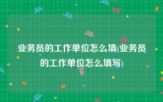 业务员的工作单位怎么填(业务员的工作单位怎么填写)