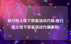 银行线上线下获客活动方案(银行线上线下获客活动方案策划)