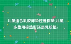 儿童适合乳胶床垫还是棕垫(儿童床垫用棕垫好还是乳胶垫)