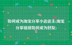 如何成为淘宝分享小店店主(淘宝分享链接如何成为好友)
