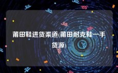 莆田鞋进货渠道(莆田耐克鞋一手货源)