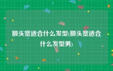 额头宽适合什么发型(额头宽适合什么发型男)