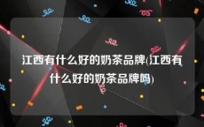 江西有什么好的奶茶品牌(江西有什么好的奶茶品牌吗)
