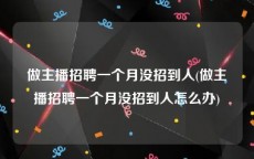 做主播招聘一个月没招到人(做主播招聘一个月没招到人怎么办)