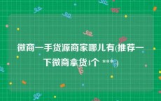 微商一手货源商家哪儿有(推荐一下微商拿货4个 *** )