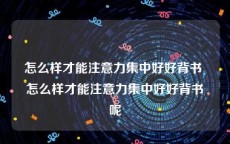 怎么样才能注意力集中好好背书 怎么样才能注意力集中好好背书呢