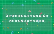 茶叶店开业祝福语大全经典(茶叶店开业祝福语大全经典语录)