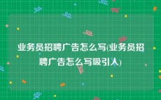 业务员招聘广告怎么写(业务员招聘广告怎么写吸引人)