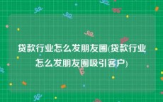 贷款行业怎么发朋友圈(贷款行业怎么发朋友圈吸引客户)