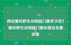 西安秦岭野生动物园门票多少钱？秦岭野生动物园门票价格及优惠政策