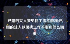 已婚的女人梦见找工作不顺利(已婚的女人梦见找工作不顺利怎么回事)