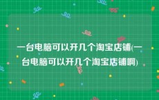 一台电脑可以开几个淘宝店铺(一台电脑可以开几个淘宝店铺啊)