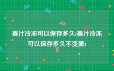 姜汁冷冻可以保存多久(姜汁冷冻可以保存多久不变质)