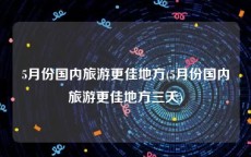 5月份国内旅游更佳地方(5月份国内旅游更佳地方三天)
