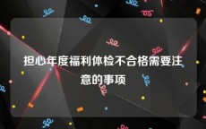 担心年度福利体检不合格需要注意的事项