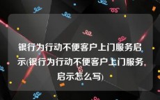 银行为行动不便客户上门服务启示(银行为行动不便客户上门服务启示怎么写)