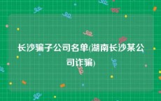 长沙骗子公司名单(湖南长沙某公司诈骗)