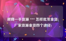 微商一手货源 *** 怎样批发拿货(厂家货源拿货四个途径)