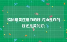 鸡油是黄还是白的好(汽油是白的好还是黄的好)