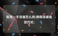 批发一手货源怎么找(微商货源拿货方式)