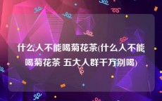 什么人不能喝菊花茶(什么人不能喝菊花茶 五大人群千万别喝)