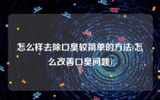 怎么样去除口臭较简单的方法(怎么改善口臭问题)