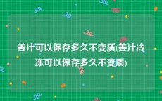 姜汁可以保存多久不变质(姜汁冷冻可以保存多久不变质)