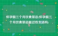 怀孕前三个月饮食禁忌(怀孕前三个月饮食禁忌能过性生活吗)