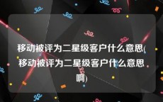 移动被评为二星级客户什么意思(移动被评为二星级客户什么意思啊)