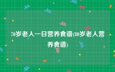 70岁老人一日营养食谱(80岁老人营养食谱)