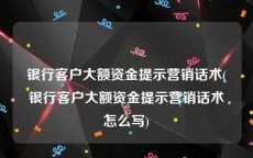 银行客户大额资金提示营销话术(银行客户大额资金提示营销话术怎么写)