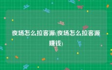 夜场怎么拉客源(夜场怎么拉客源赚钱)