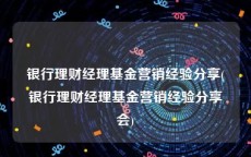 银行理财经理基金营销经验分享(银行理财经理基金营销经验分享会)