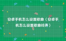 安卓手机怎么设置歌曲〈安卓手机怎么设置歌曲铃声〉