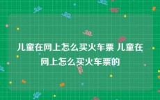 儿童在网上怎么买火车票 儿童在网上怎么买火车票的