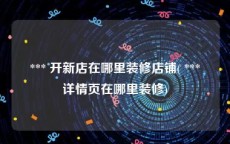  *** 开新店在哪里装修店铺( *** 详情页在哪里装修)