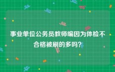 事业单位公务员教师编因为体检不合格被刷的多吗？