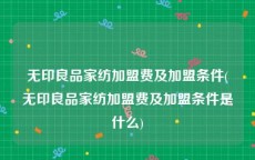 无印良品家纺加盟费及加盟条件(无印良品家纺加盟费及加盟条件是什么)